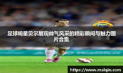 足球明星贝尔展现帅气风采的精彩瞬间与魅力图片合集