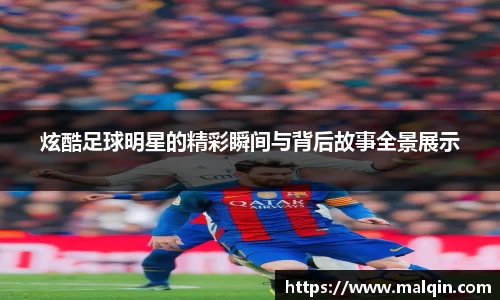 炫酷足球明星的精彩瞬间与背后故事全景展示