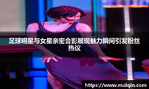 足球明星与女星亲密合影展现魅力瞬间引发粉丝热议