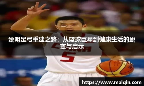 姚明足弓重建之路：从篮球巨星到健康生活的蜕变与启示