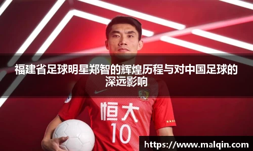 福建省足球明星郑智的辉煌历程与对中国足球的深远影响